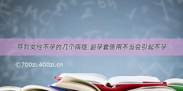 导致女性不孕的几个病症 避孕套使用不当会引起不孕