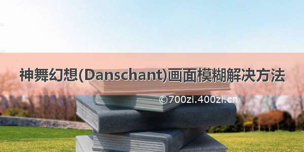 神舞幻想(Danschant)画面模糊解决方法