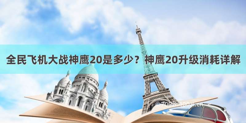 全民飞机大战神鹰20是多少？神鹰20升级消耗详解