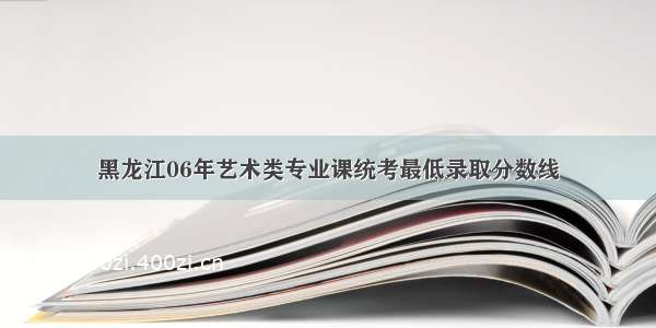黑龙江06年艺术类专业课统考最低录取分数线