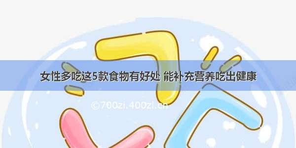 女性多吃这5款食物有好处 能补充营养吃出健康