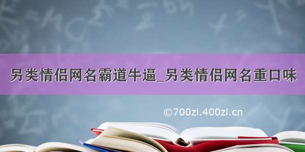 另类情侣网名霸道牛逼_另类情侣网名重口味