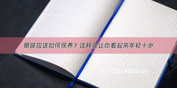 眼部应该如何保养？这样会让你看起来年轻十岁