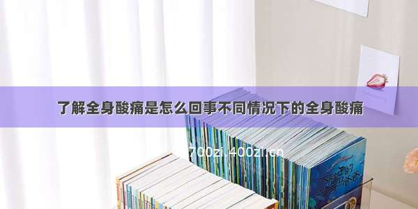 了解全身酸痛是怎么回事不同情况下的全身酸痛