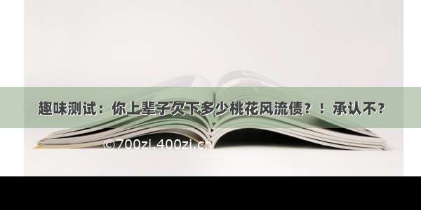 趣味测试：你上辈子欠下多少桃花风流债？！承认不？