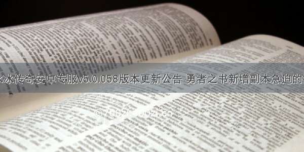 小冰冰传奇安卓专服v5.0.058版本更新公告 勇者之书新增副本急迫的挑战