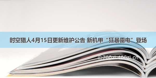 时空猎人4月15日更新维护公告 新机甲“狂暴雷电”登场