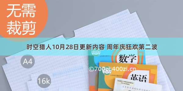 时空猎人10月28日更新内容 周年庆狂欢第二波