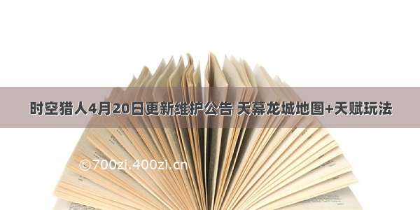 时空猎人4月20日更新维护公告 天幕龙城地图+天赋玩法