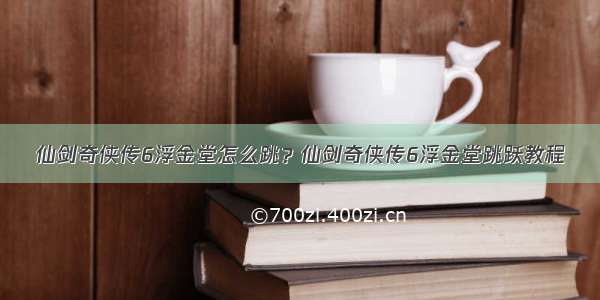 仙剑奇侠传6浮金堂怎么跳？仙剑奇侠传6浮金堂跳跃教程