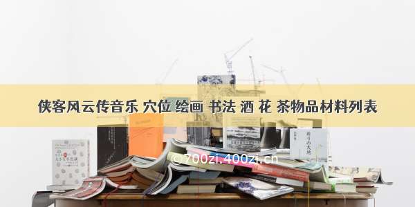 侠客风云传音乐 穴位 绘画 书法 酒 花 茶物品材料列表