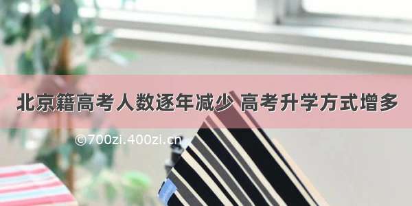 北京籍高考人数逐年减少 高考升学方式增多