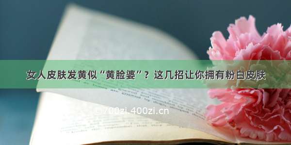 女人皮肤发黄似“黄脸婆”？这几招让你拥有粉白皮肤