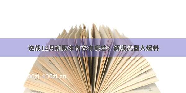 逆战12月新版本内容有哪些？新版武器大爆料