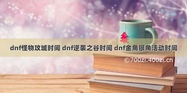 dnf怪物攻城时间 dnf逆袭之谷时间 dnf金角银角活动时间