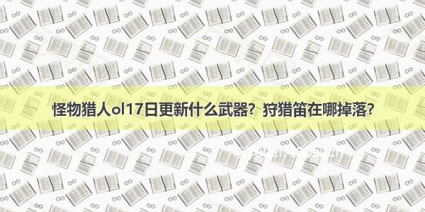 怪物猎人ol17日更新什么武器？狩猎笛在哪掉落？
