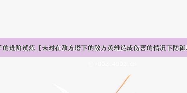 王者荣耀夫子的进阶试炼【未对在敌方塔下的敌方英雄造成伤害的情况下防御塔优先攻击的