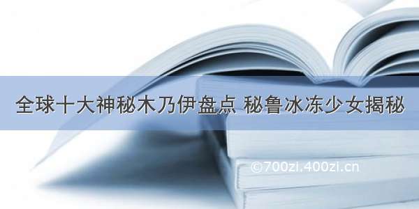 全球十大神秘木乃伊盘点 秘鲁冰冻少女揭秘