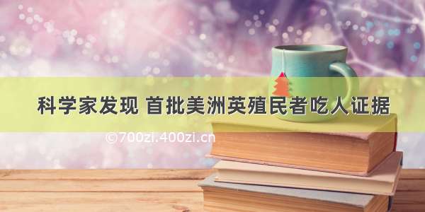 科学家发现 首批美洲英殖民者吃人证据