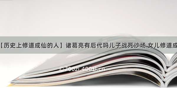 【历史上修道成仙的人】诸葛亮有后代吗儿子战死沙场 女儿修道成仙