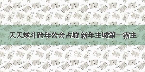 天天炫斗跨年公会占城 新年主城第一霸主