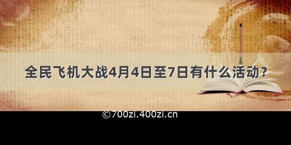 全民飞机大战4月4日至7日有什么活动？