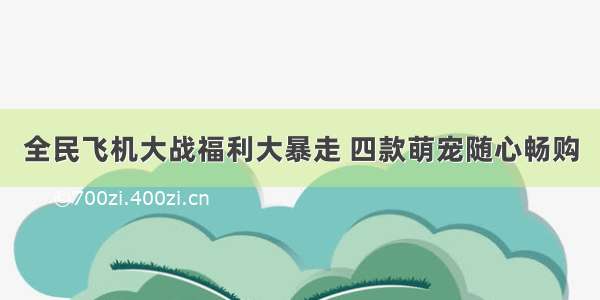 全民飞机大战福利大暴走 四款萌宠随心畅购