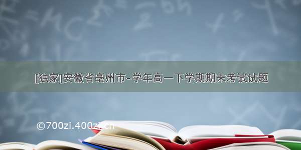 [独家]安徽省亳州市-学年高一下学期期末考试试题