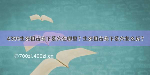 4399生死狙击地下墓穴在哪里？生死狙击地下墓穴怎么玩？