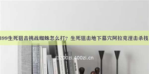 4399生死狙击挑战蜘蛛怎么打？生死狙击地下墓穴阿拉克涅击杀技巧