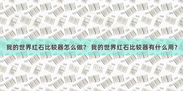 我的世界红石比较器怎么做？ 我的世界红石比较器有什么用？