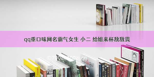 qq重口味网名霸气女生 小二 给姐来杯敌敌畏