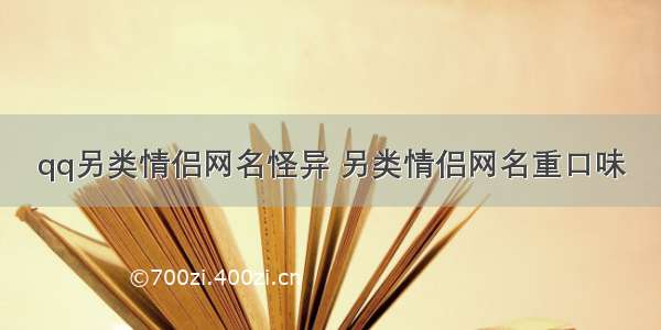 qq另类情侣网名怪异 另类情侣网名重口味