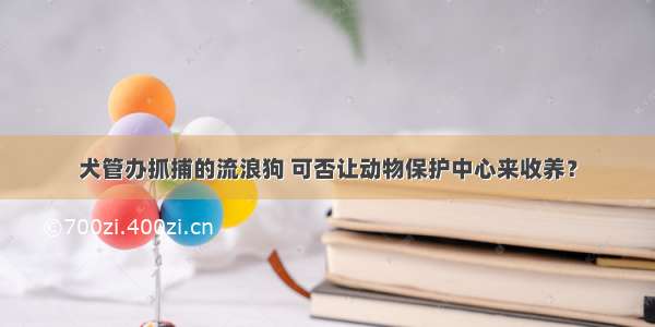 犬管办抓捕的流浪狗 可否让动物保护中心来收养？