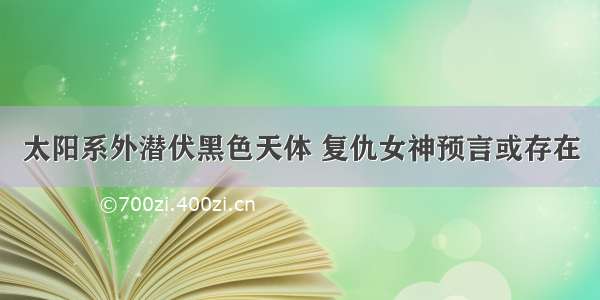 太阳系外潜伏黑色天体 复仇女神预言或存在