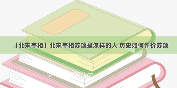 【北宋宰相】北宋宰相苏颂是怎样的人 历史如何评价苏颂