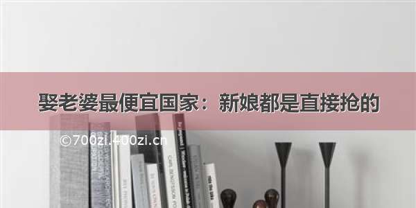 娶老婆最便宜国家：新娘都是直接抢的