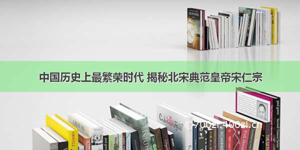 中国历史上最繁荣时代 揭秘北宋典范皇帝宋仁宗