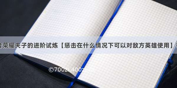 王者荣耀夫子的进阶试炼【惩击在什么情况下可以对敌方英雄使用】答案