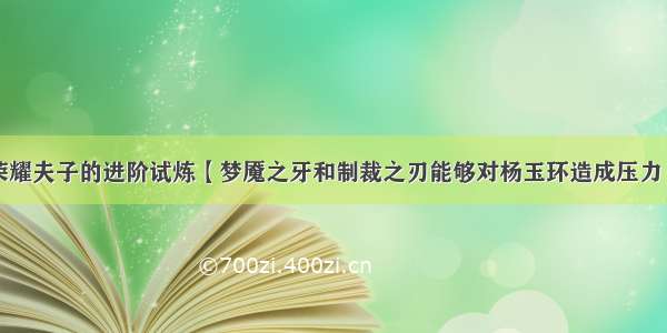 王者荣耀夫子的进阶试炼【梦魇之牙和制裁之刃能够对杨玉环造成压力】答案