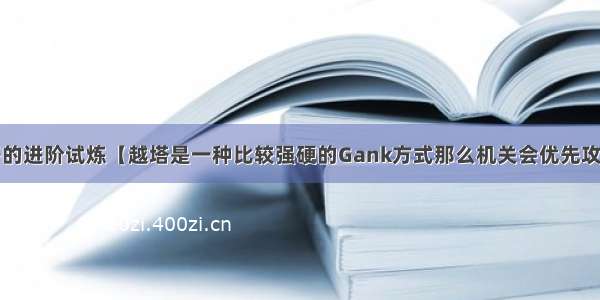 王者荣耀夫子的进阶试炼【越塔是一种比较强硬的Gank方式那么机关会优先攻击范围内对己