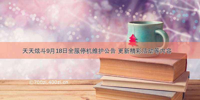 天天炫斗9月18日全服停机维护公告 更新精彩活动等内容