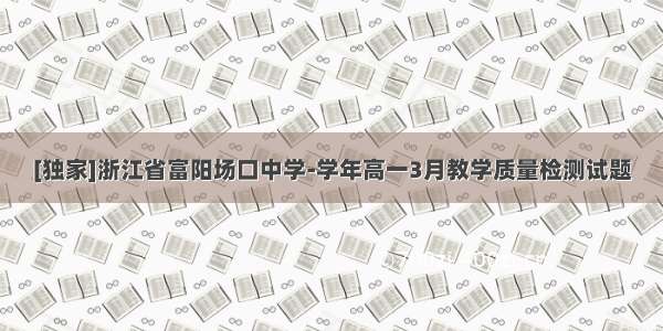 [独家]浙江省富阳场口中学-学年高一3月教学质量检测试题