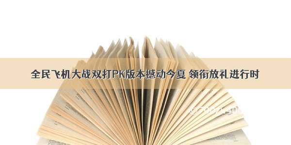 全民飞机大战双打PK版本撼动今夏 领衔放礼进行时