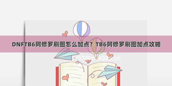 DNFTB6阿修罗刷图怎么加点？TB6阿修罗刷图加点攻略