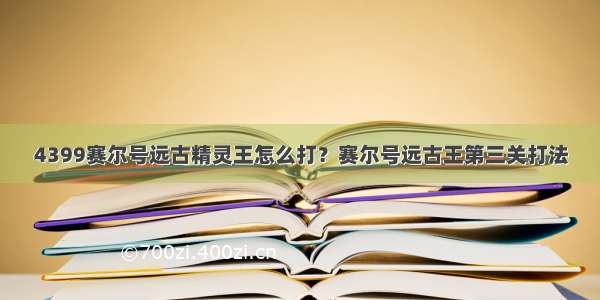 4399赛尔号远古精灵王怎么打？赛尔号远古王第三关打法