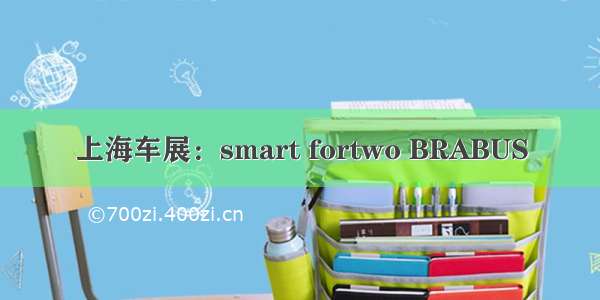 上海车展：smart fortwo BRABUS