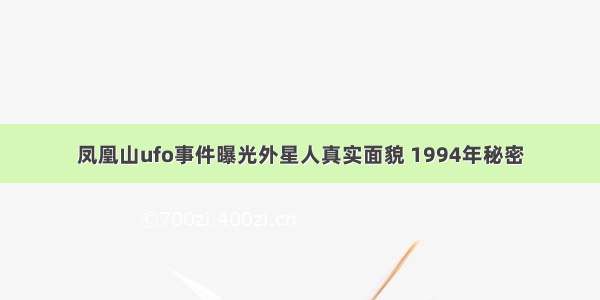 凤凰山ufo事件曝光外星人真实面貌 1994年秘密