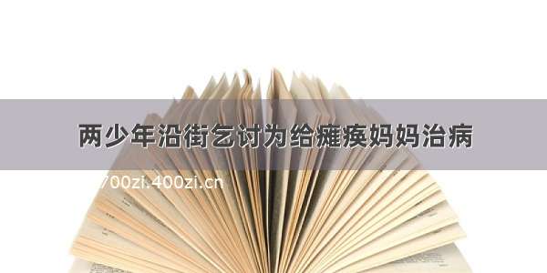 两少年沿街乞讨为给瘫痪妈妈治病