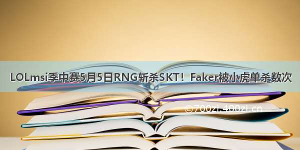 LOLmsi季中赛5月5日RNG斩杀SKT！Faker被小虎单杀数次